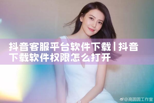 抖音客服平台软件下载