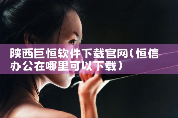 陕西巨恒软件下载官网